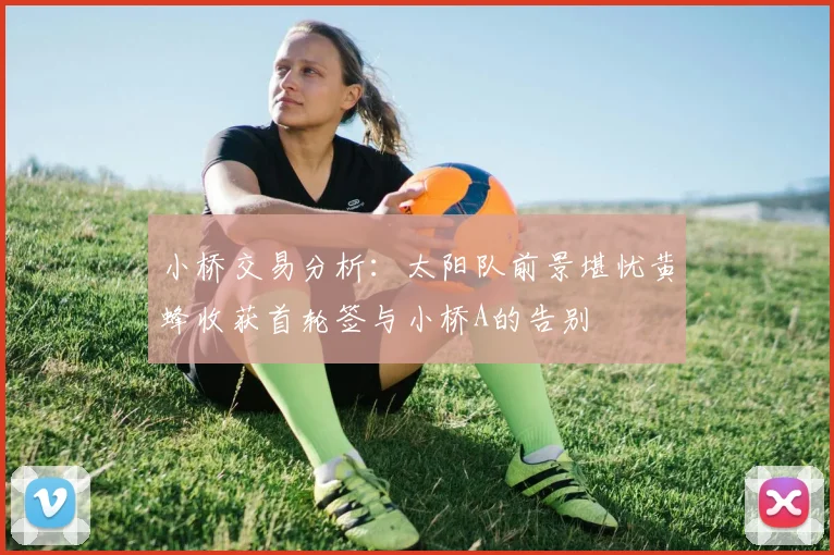 小桥交易分析：太阳队前景堪忧黄蜂收获首轮签与小桥A的告别
