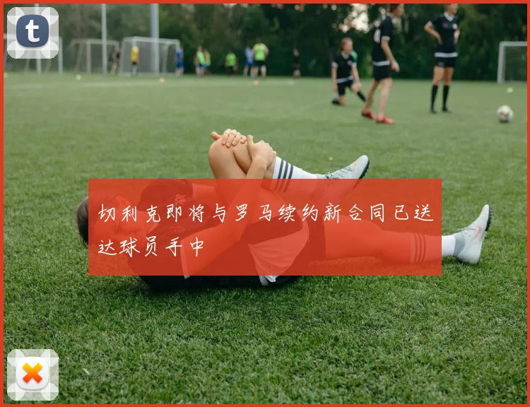 切利克即将与罗马续约新合同已送达球员手中
