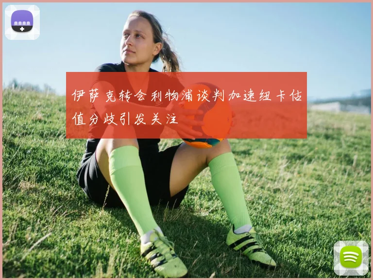 伊萨克转会利物浦谈判加速纽卡估值分歧引发关注