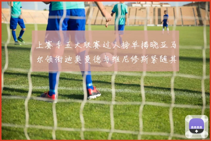 上赛季五大联赛过人榜单揭晓亚马尔领衔迪奥曼德与维尼修斯紧随其后