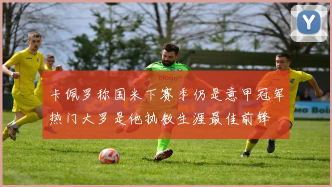 卡佩罗称国米下赛季仍是意甲冠军热门大罗是他执教生涯最佳前锋