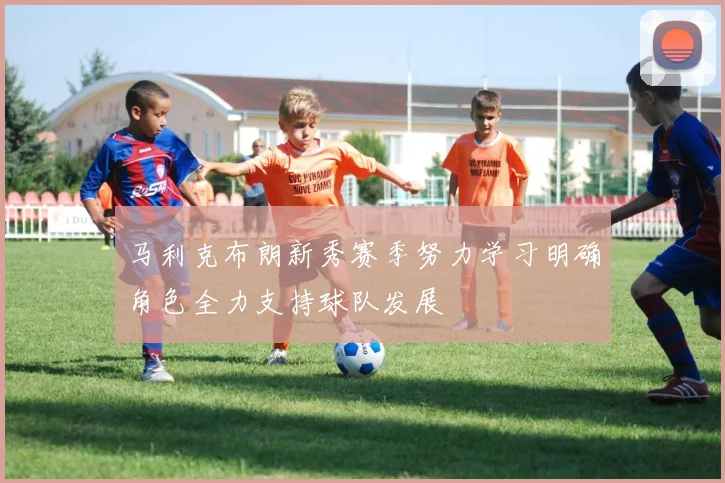 马利克布朗新秀赛季努力学习明确角色全力支持球队发展