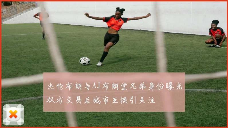 杰伦布朗与AJ布朗堂兄弟身份曝光双方交易后城市互换引关注