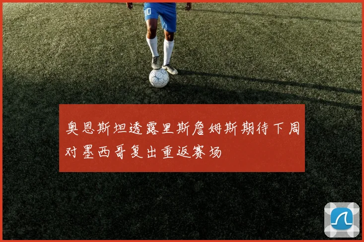 奥恩斯坦透露里斯詹姆斯期待下周对墨西哥复出重返赛场