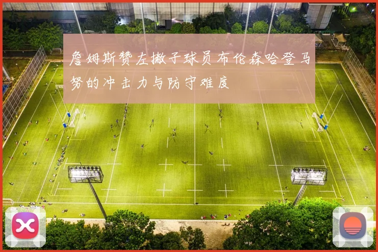 詹姆斯赞左撇子球员布伦森哈登马努的冲击力与防守难度