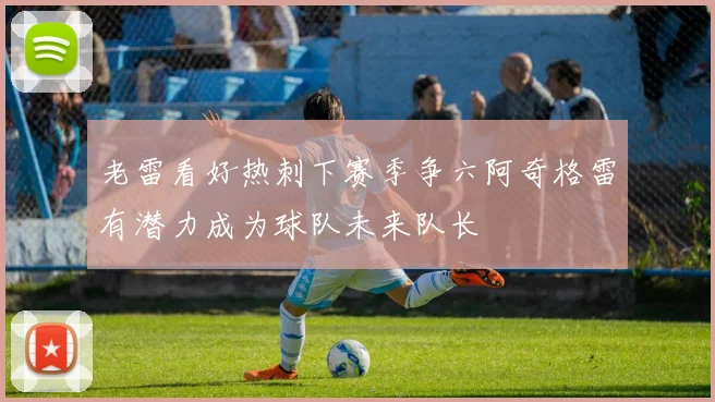 老雷看好热刺下赛季争六阿奇格雷有潜力成为球队未来队长
