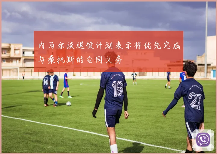 内马尔谈退役计划表示将优先完成与桑托斯的合同义务