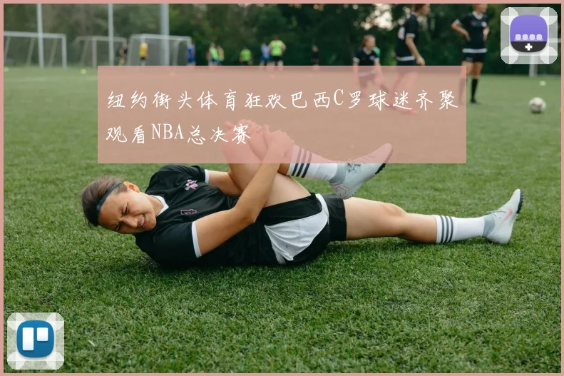 纽约街头体育狂欢巴西C罗球迷齐聚观看NBA总决赛
