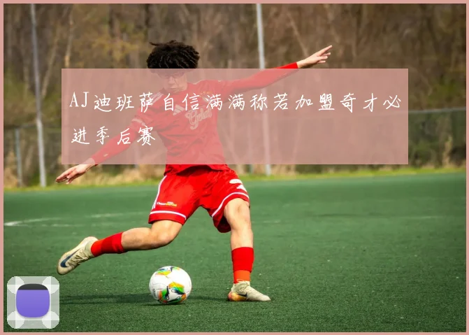 AJ迪班萨自信满满称若加盟奇才必进季后赛