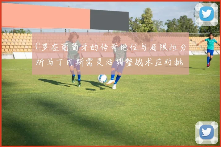 C罗在葡萄牙的传奇地位与局限性分析马丁内斯需灵活调整战术应对挑战