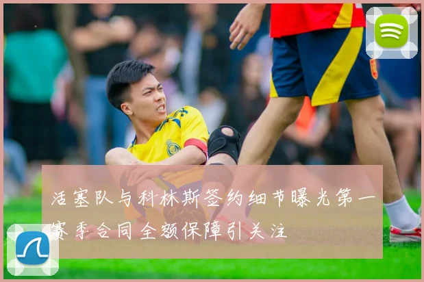 活塞队与科林斯签约细节曝光第一赛季合同全额保障引关注