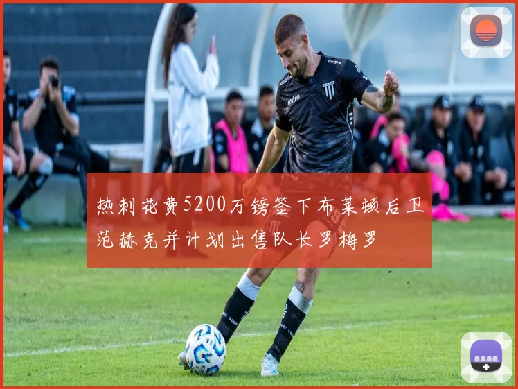 热刺花费5200万镑签下布莱顿后卫范赫克并计划出售队长罗梅罗