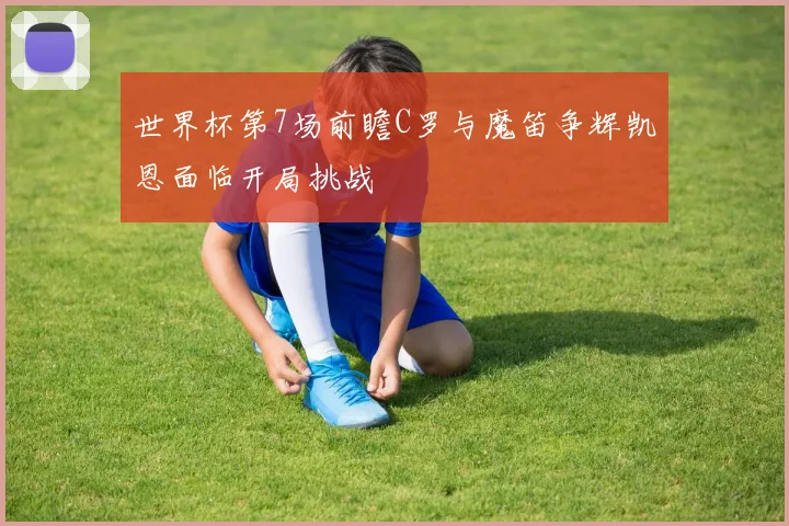 世界杯第7场前瞻C罗与魔笛争辉凯恩面临开局挑战