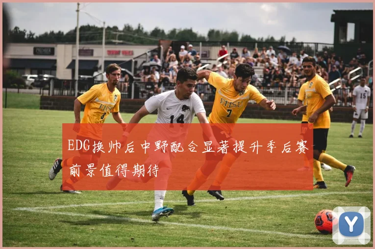 EDG换帅后中野配合显著提升季后赛前景值得期待